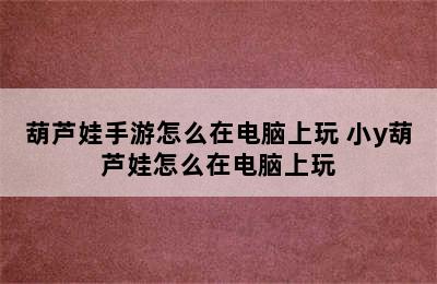 葫芦娃手游怎么在电脑上玩 小y葫芦娃怎么在电脑上玩